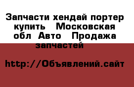 Запчасти хендай портер купить - Московская обл. Авто » Продажа запчастей   